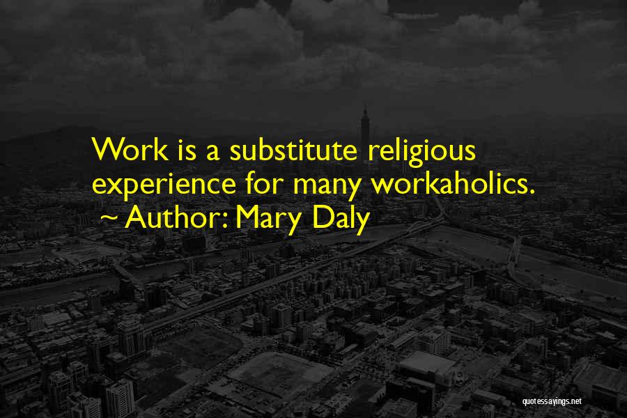 Mary Daly Quotes: Work Is A Substitute Religious Experience For Many Workaholics.