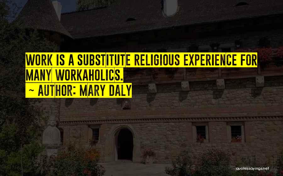 Mary Daly Quotes: Work Is A Substitute Religious Experience For Many Workaholics.