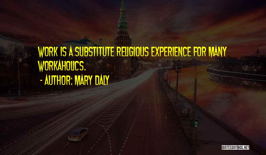 Mary Daly Quotes: Work Is A Substitute Religious Experience For Many Workaholics.