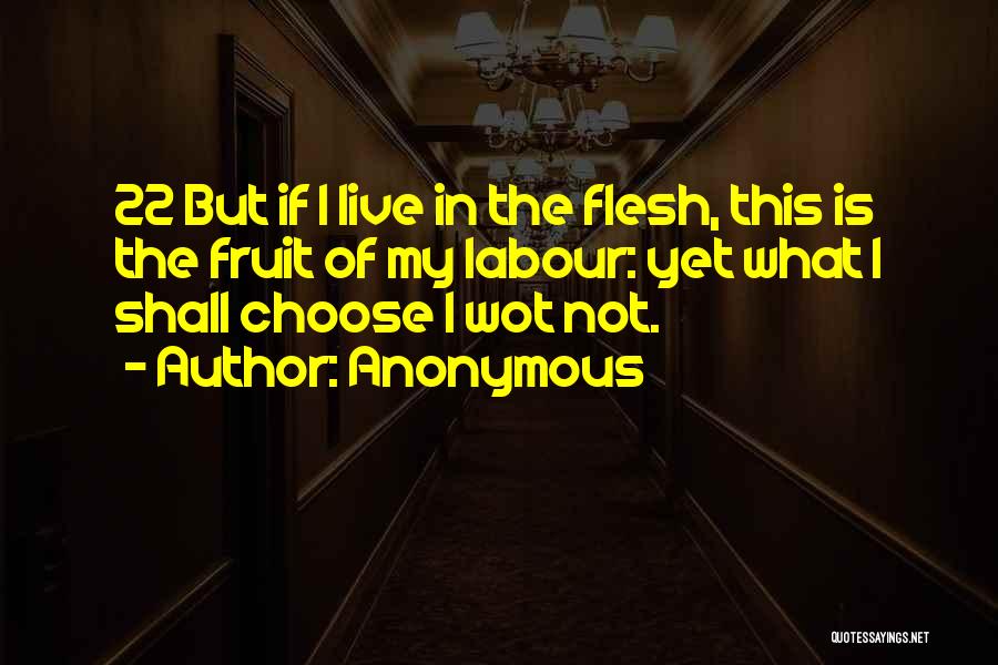 Anonymous Quotes: 22 But If I Live In The Flesh, This Is The Fruit Of My Labour: Yet What I Shall Choose