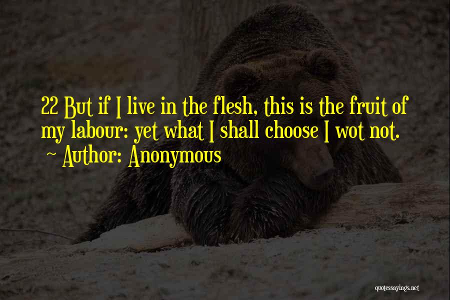 Anonymous Quotes: 22 But If I Live In The Flesh, This Is The Fruit Of My Labour: Yet What I Shall Choose