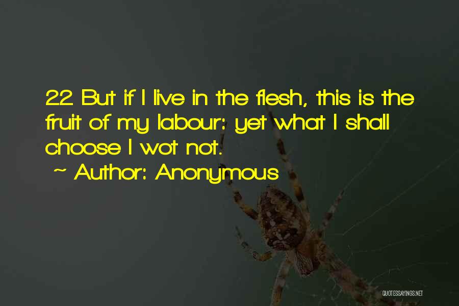Anonymous Quotes: 22 But If I Live In The Flesh, This Is The Fruit Of My Labour: Yet What I Shall Choose