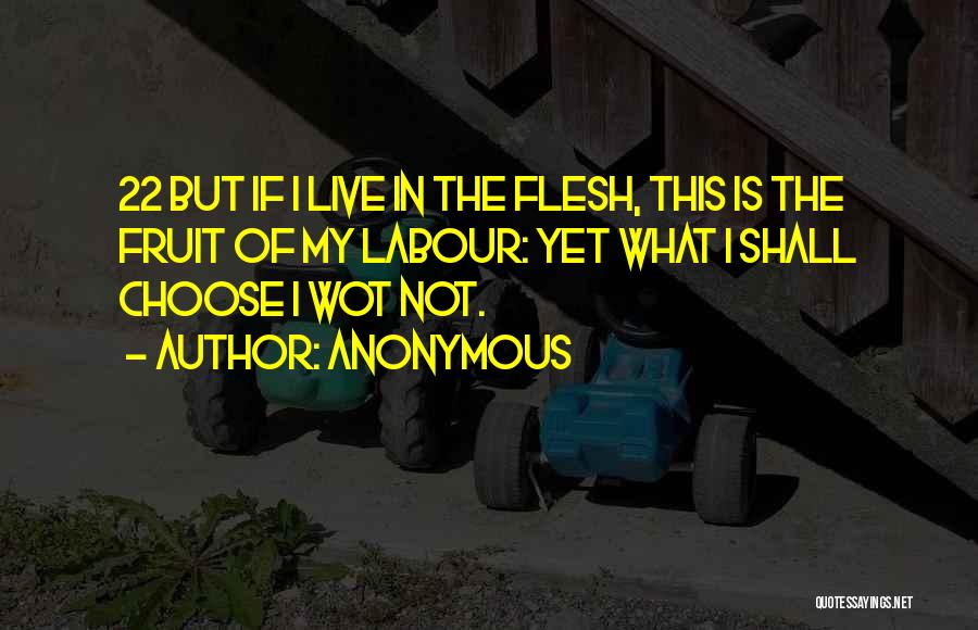 Anonymous Quotes: 22 But If I Live In The Flesh, This Is The Fruit Of My Labour: Yet What I Shall Choose