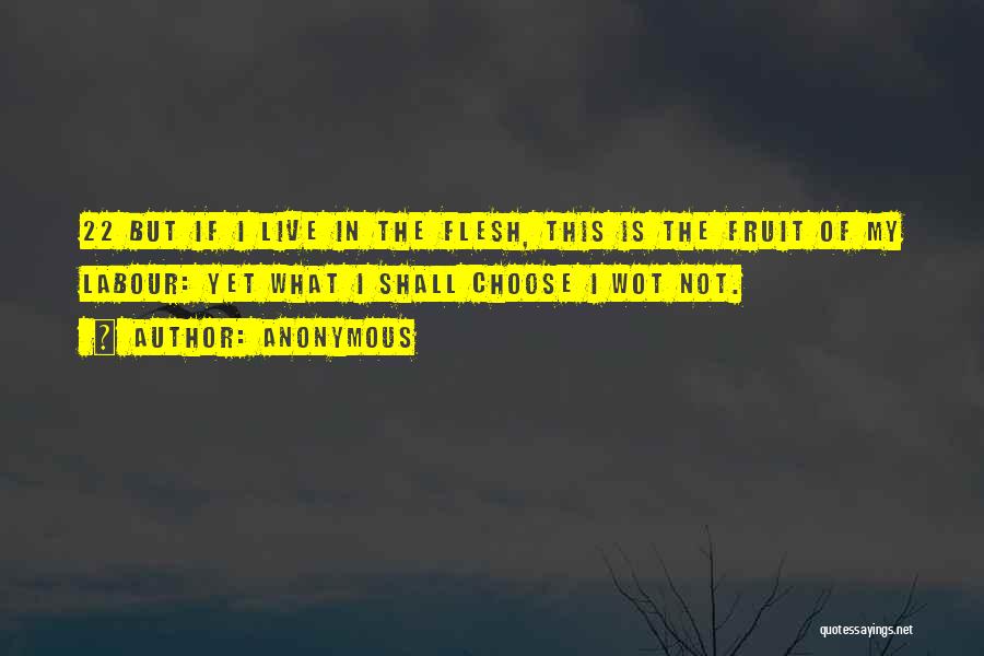 Anonymous Quotes: 22 But If I Live In The Flesh, This Is The Fruit Of My Labour: Yet What I Shall Choose
