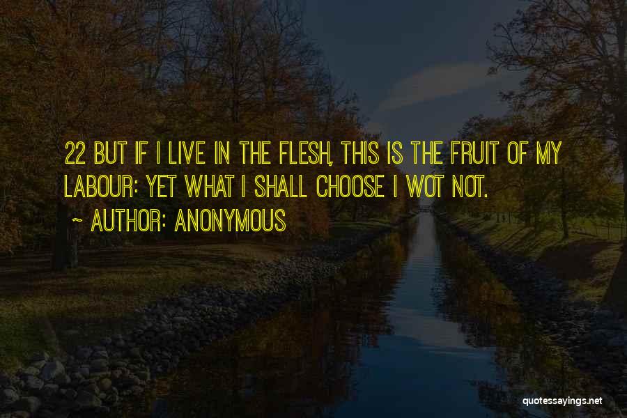 Anonymous Quotes: 22 But If I Live In The Flesh, This Is The Fruit Of My Labour: Yet What I Shall Choose