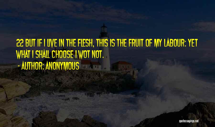 Anonymous Quotes: 22 But If I Live In The Flesh, This Is The Fruit Of My Labour: Yet What I Shall Choose