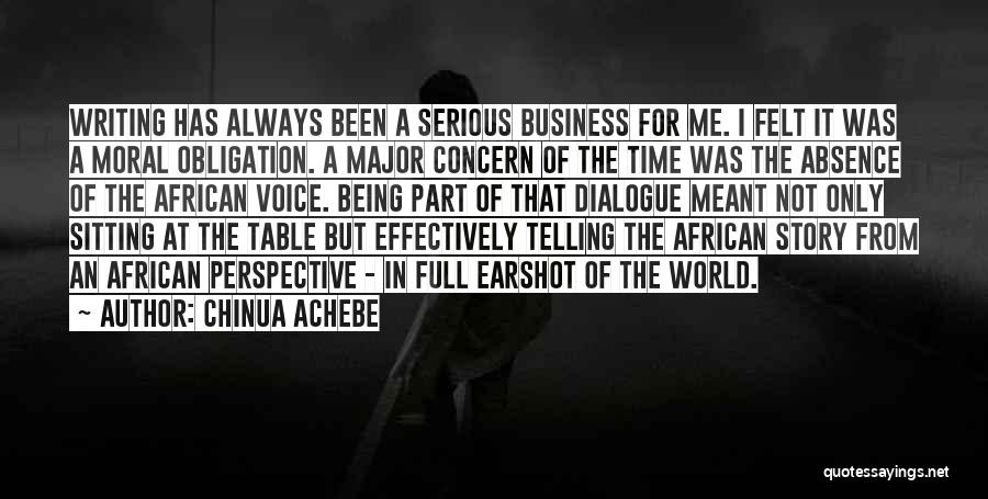 Chinua Achebe Quotes: Writing Has Always Been A Serious Business For Me. I Felt It Was A Moral Obligation. A Major Concern Of