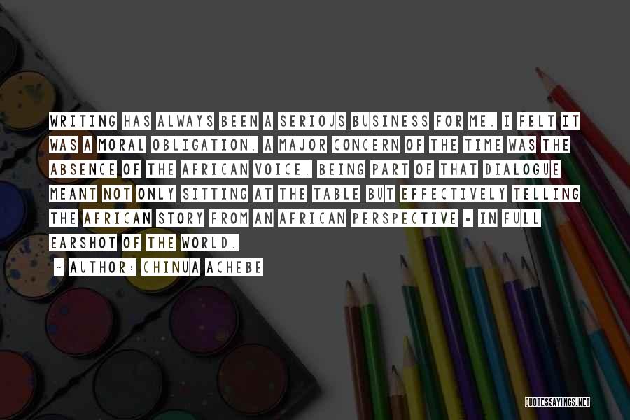 Chinua Achebe Quotes: Writing Has Always Been A Serious Business For Me. I Felt It Was A Moral Obligation. A Major Concern Of