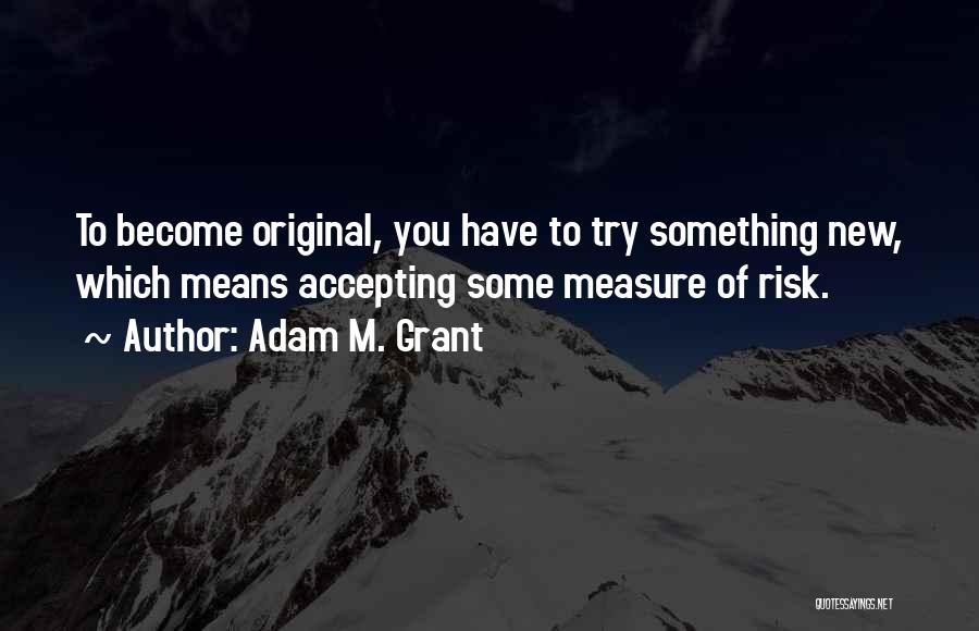 Adam M. Grant Quotes: To Become Original, You Have To Try Something New, Which Means Accepting Some Measure Of Risk.