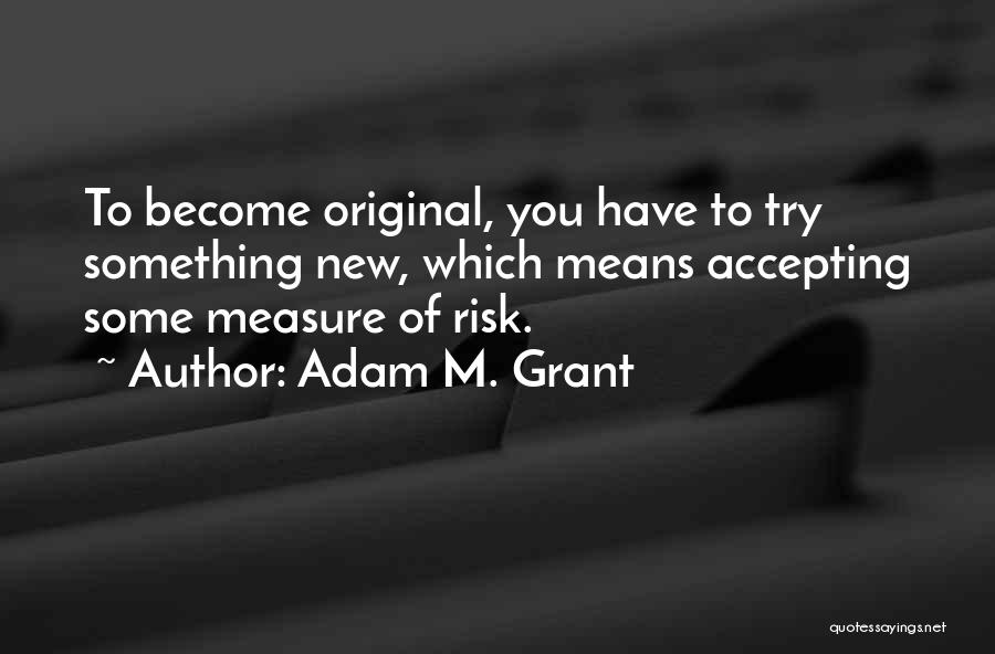 Adam M. Grant Quotes: To Become Original, You Have To Try Something New, Which Means Accepting Some Measure Of Risk.