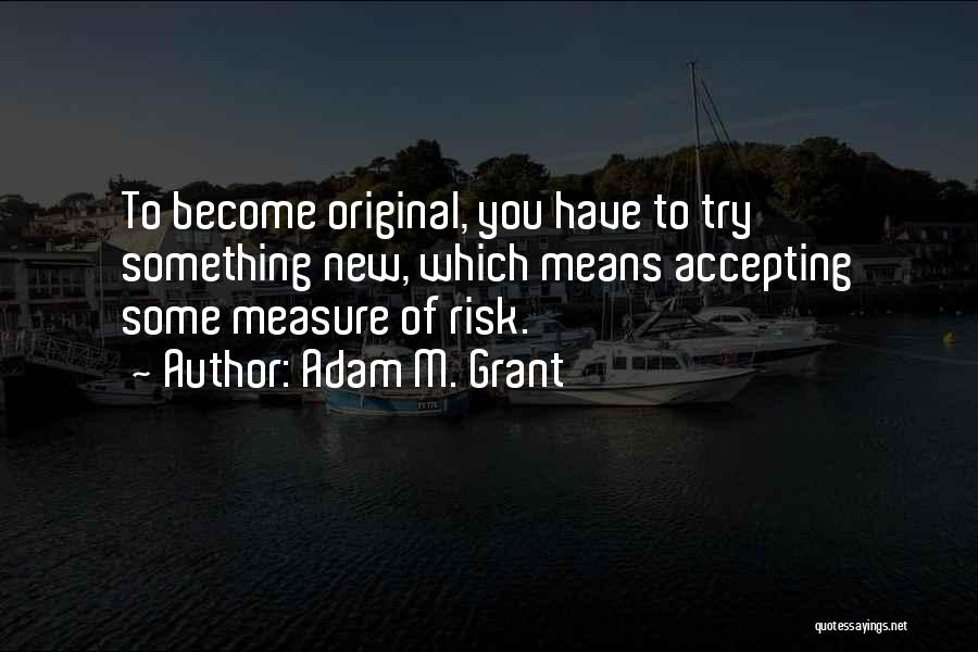 Adam M. Grant Quotes: To Become Original, You Have To Try Something New, Which Means Accepting Some Measure Of Risk.