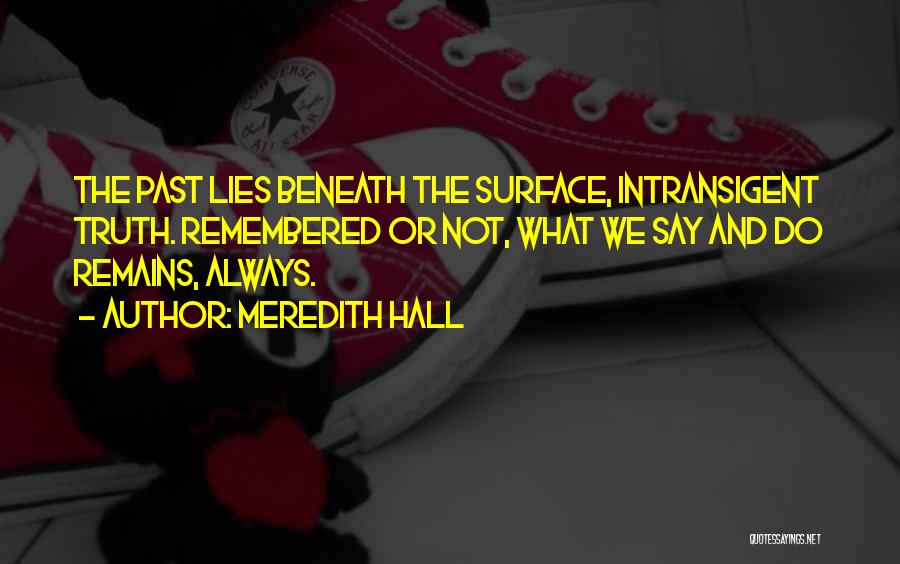 Meredith Hall Quotes: The Past Lies Beneath The Surface, Intransigent Truth. Remembered Or Not, What We Say And Do Remains, Always.