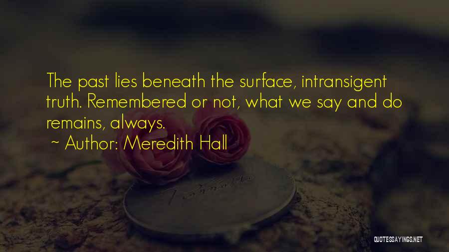 Meredith Hall Quotes: The Past Lies Beneath The Surface, Intransigent Truth. Remembered Or Not, What We Say And Do Remains, Always.