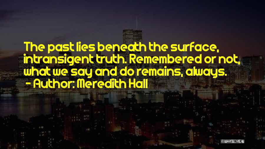 Meredith Hall Quotes: The Past Lies Beneath The Surface, Intransigent Truth. Remembered Or Not, What We Say And Do Remains, Always.