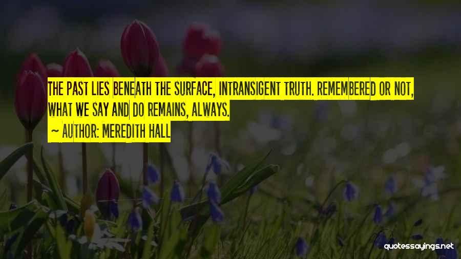 Meredith Hall Quotes: The Past Lies Beneath The Surface, Intransigent Truth. Remembered Or Not, What We Say And Do Remains, Always.