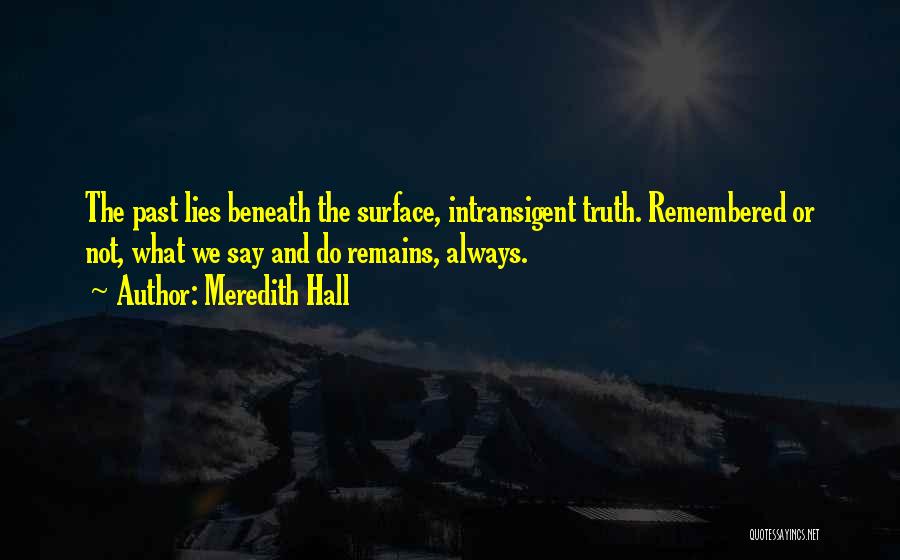 Meredith Hall Quotes: The Past Lies Beneath The Surface, Intransigent Truth. Remembered Or Not, What We Say And Do Remains, Always.