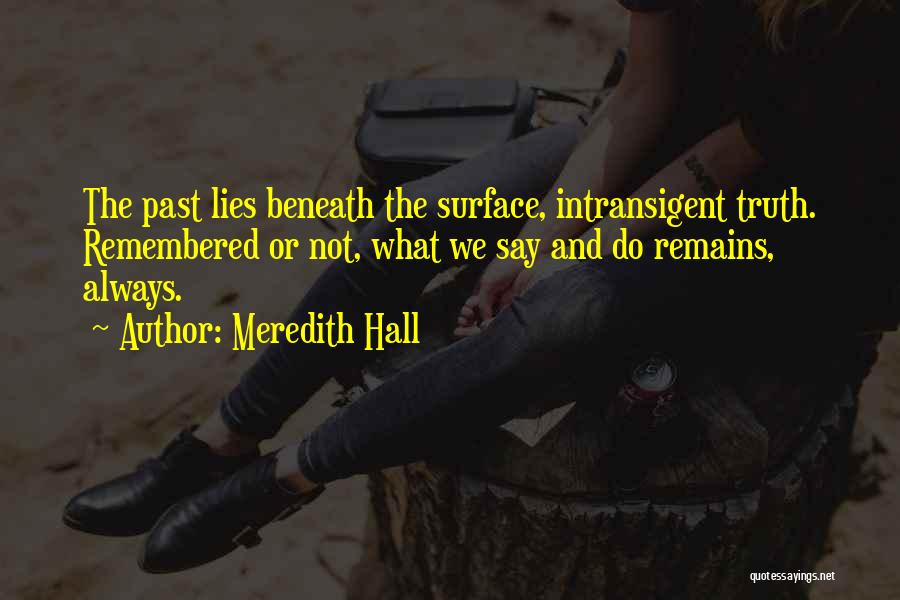 Meredith Hall Quotes: The Past Lies Beneath The Surface, Intransigent Truth. Remembered Or Not, What We Say And Do Remains, Always.