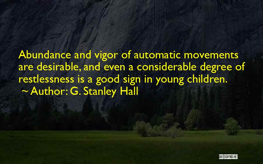 G. Stanley Hall Quotes: Abundance And Vigor Of Automatic Movements Are Desirable, And Even A Considerable Degree Of Restlessness Is A Good Sign In