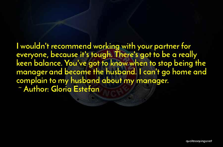 Gloria Estefan Quotes: I Wouldn't Recommend Working With Your Partner For Everyone, Because It's Tough. There's Got To Be A Really Keen Balance.