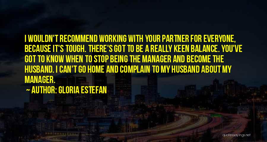 Gloria Estefan Quotes: I Wouldn't Recommend Working With Your Partner For Everyone, Because It's Tough. There's Got To Be A Really Keen Balance.