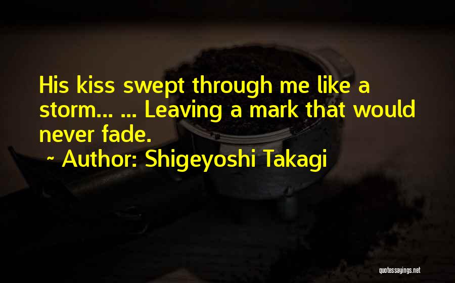 Shigeyoshi Takagi Quotes: His Kiss Swept Through Me Like A Storm... ... Leaving A Mark That Would Never Fade.