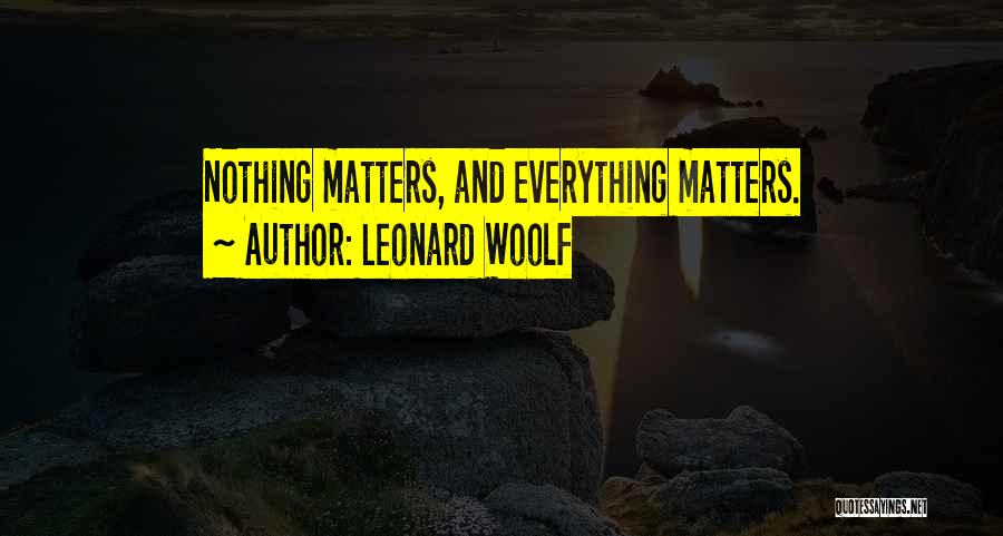 Leonard Woolf Quotes: Nothing Matters, And Everything Matters.