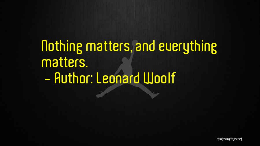 Leonard Woolf Quotes: Nothing Matters, And Everything Matters.