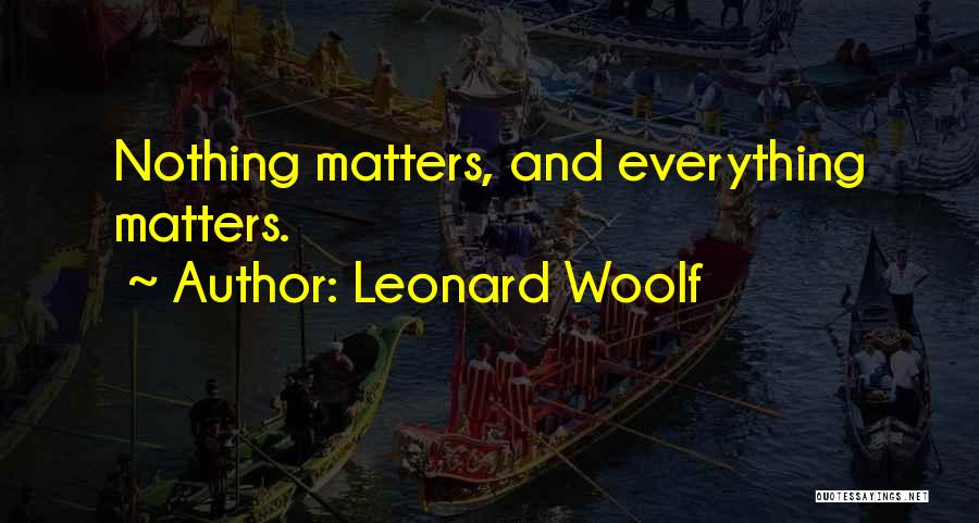 Leonard Woolf Quotes: Nothing Matters, And Everything Matters.