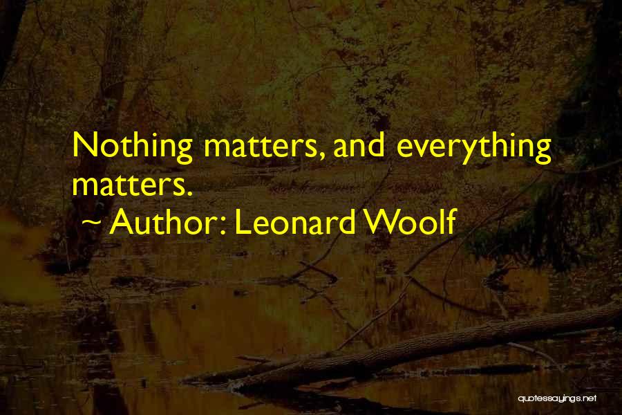 Leonard Woolf Quotes: Nothing Matters, And Everything Matters.