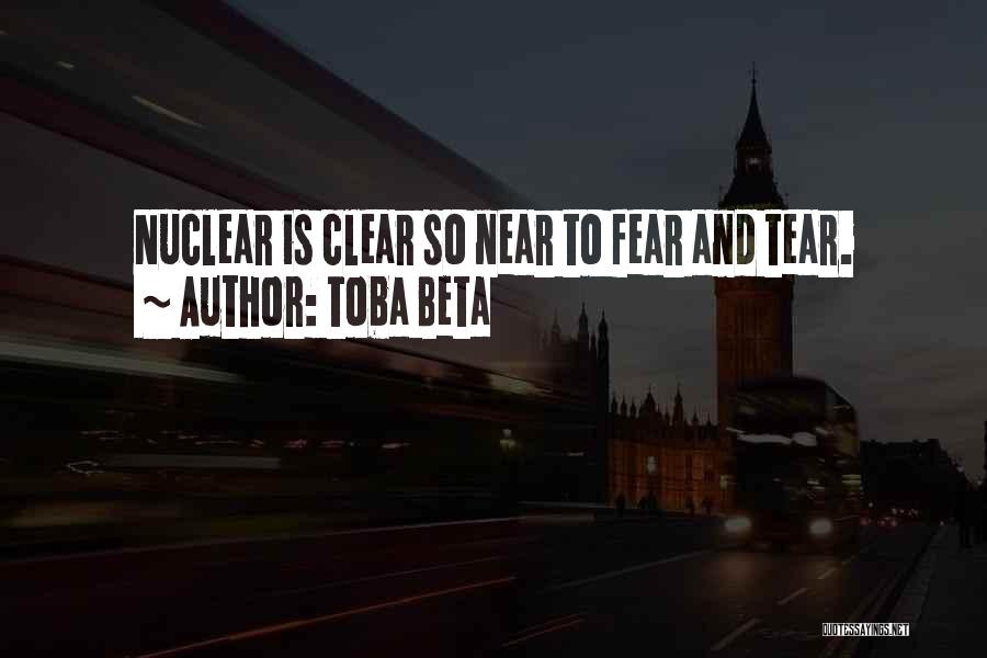 Toba Beta Quotes: Nuclear Is Clear So Near To Fear And Tear.