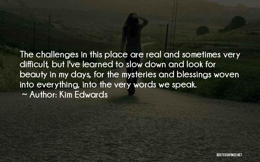 Kim Edwards Quotes: The Challenges In This Place Are Real And Sometimes Very Difficult, But I've Learned To Slow Down And Look For