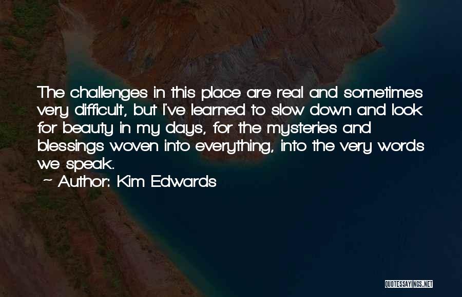 Kim Edwards Quotes: The Challenges In This Place Are Real And Sometimes Very Difficult, But I've Learned To Slow Down And Look For