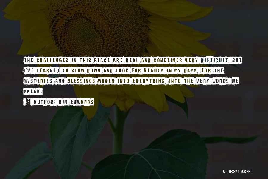 Kim Edwards Quotes: The Challenges In This Place Are Real And Sometimes Very Difficult, But I've Learned To Slow Down And Look For