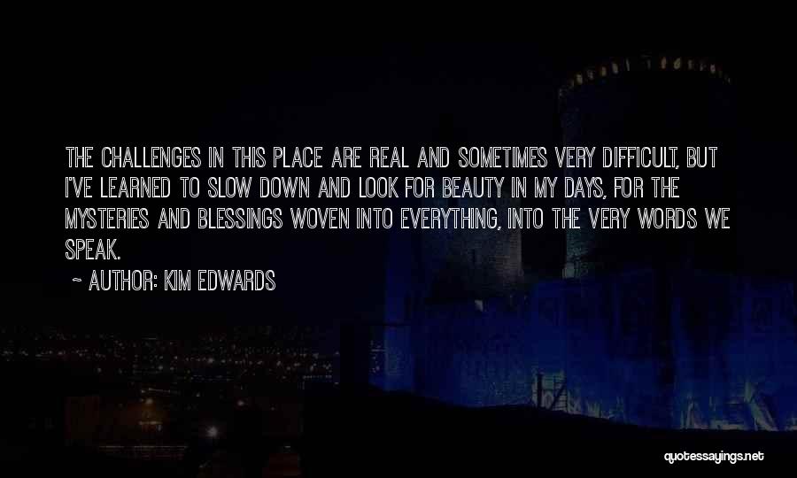 Kim Edwards Quotes: The Challenges In This Place Are Real And Sometimes Very Difficult, But I've Learned To Slow Down And Look For