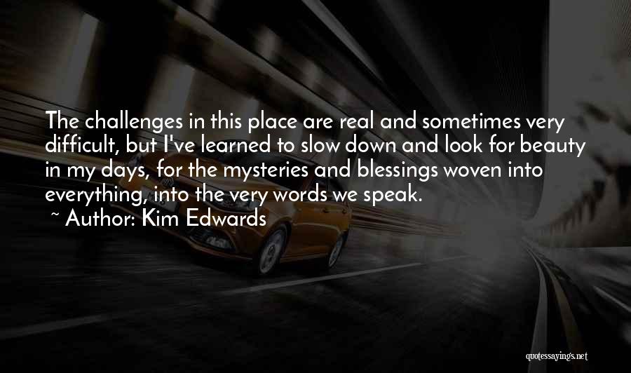 Kim Edwards Quotes: The Challenges In This Place Are Real And Sometimes Very Difficult, But I've Learned To Slow Down And Look For