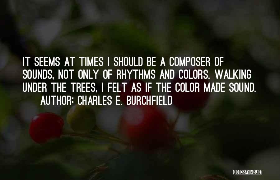 Charles E. Burchfield Quotes: It Seems At Times I Should Be A Composer Of Sounds, Not Only Of Rhythms And Colors. Walking Under The