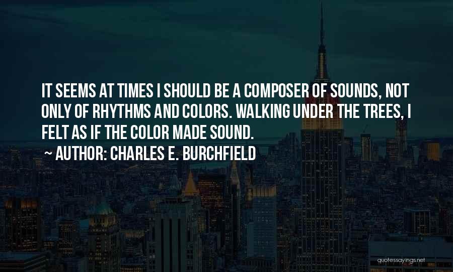 Charles E. Burchfield Quotes: It Seems At Times I Should Be A Composer Of Sounds, Not Only Of Rhythms And Colors. Walking Under The