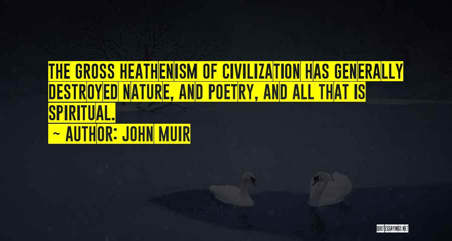 John Muir Quotes: The Gross Heathenism Of Civilization Has Generally Destroyed Nature, And Poetry, And All That Is Spiritual.