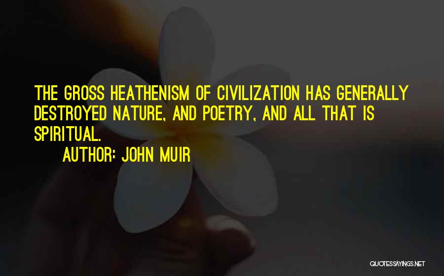 John Muir Quotes: The Gross Heathenism Of Civilization Has Generally Destroyed Nature, And Poetry, And All That Is Spiritual.