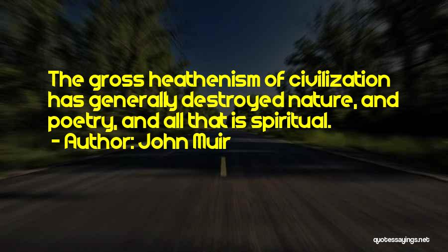 John Muir Quotes: The Gross Heathenism Of Civilization Has Generally Destroyed Nature, And Poetry, And All That Is Spiritual.