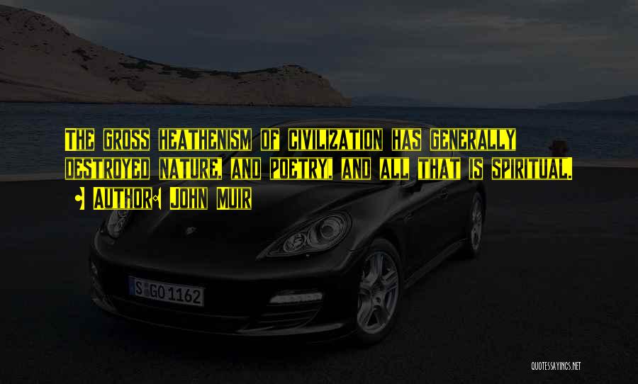 John Muir Quotes: The Gross Heathenism Of Civilization Has Generally Destroyed Nature, And Poetry, And All That Is Spiritual.
