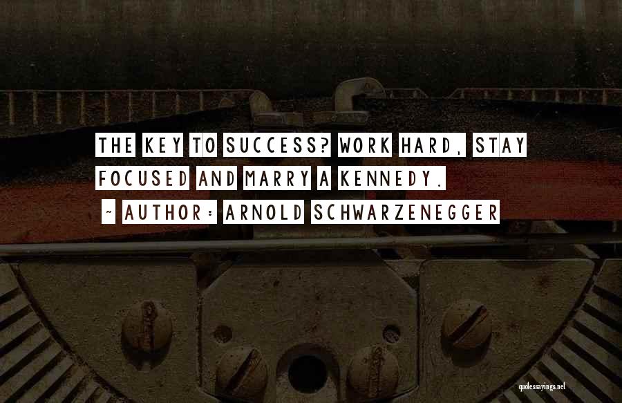 Arnold Schwarzenegger Quotes: The Key To Success? Work Hard, Stay Focused And Marry A Kennedy.