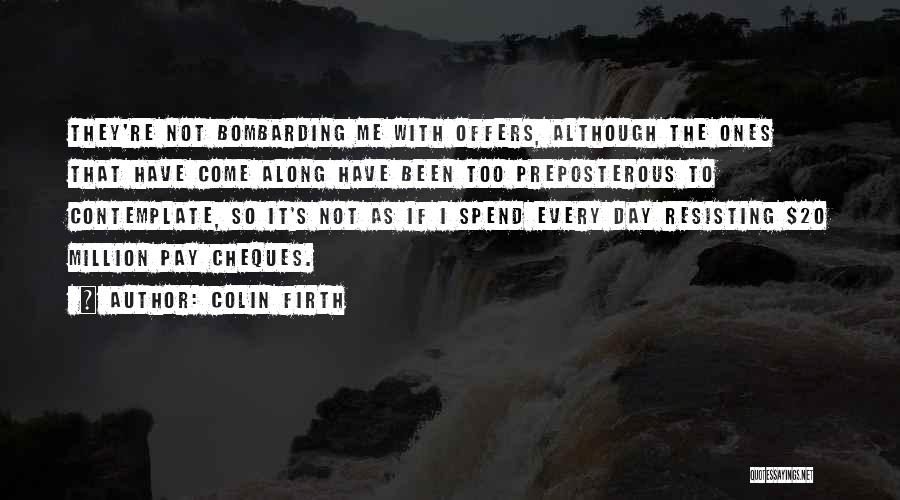 Colin Firth Quotes: They're Not Bombarding Me With Offers, Although The Ones That Have Come Along Have Been Too Preposterous To Contemplate, So