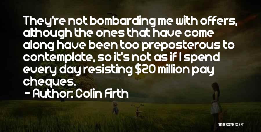 Colin Firth Quotes: They're Not Bombarding Me With Offers, Although The Ones That Have Come Along Have Been Too Preposterous To Contemplate, So