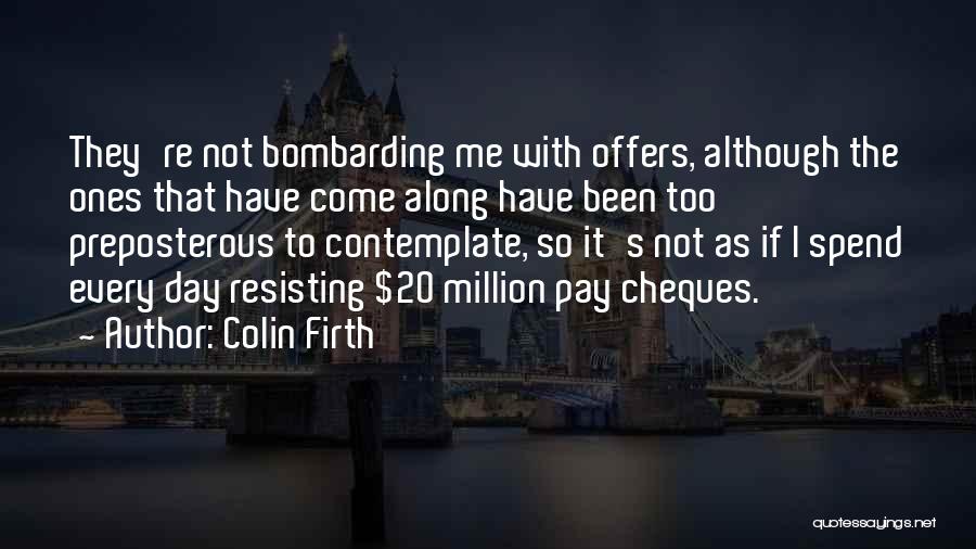 Colin Firth Quotes: They're Not Bombarding Me With Offers, Although The Ones That Have Come Along Have Been Too Preposterous To Contemplate, So