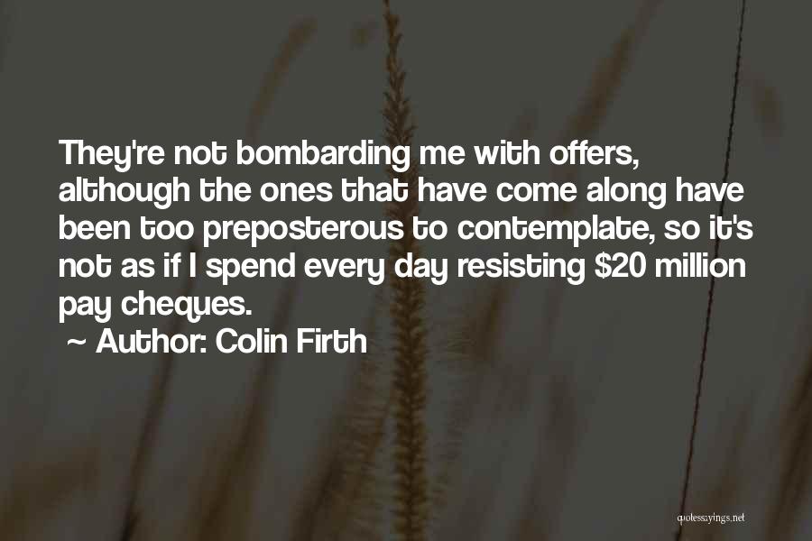 Colin Firth Quotes: They're Not Bombarding Me With Offers, Although The Ones That Have Come Along Have Been Too Preposterous To Contemplate, So