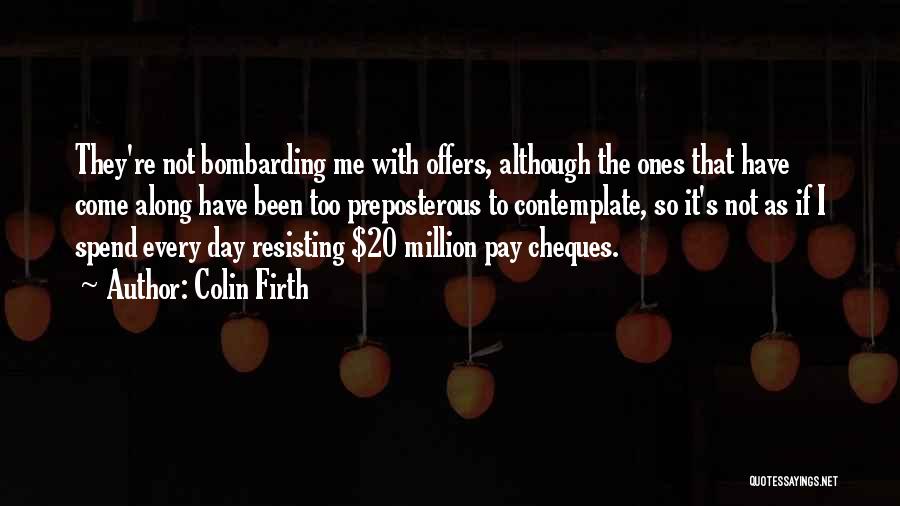 Colin Firth Quotes: They're Not Bombarding Me With Offers, Although The Ones That Have Come Along Have Been Too Preposterous To Contemplate, So