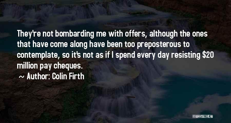 Colin Firth Quotes: They're Not Bombarding Me With Offers, Although The Ones That Have Come Along Have Been Too Preposterous To Contemplate, So