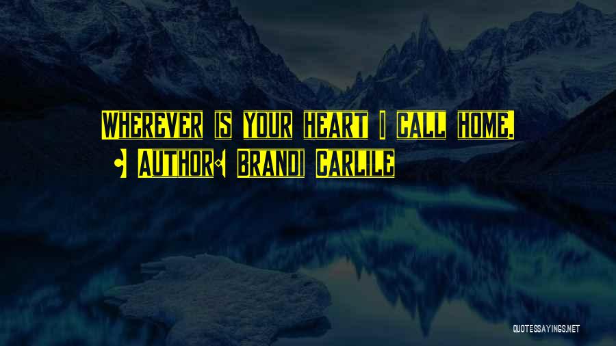 Brandi Carlile Quotes: Wherever Is Your Heart I Call Home.