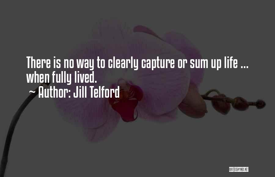 Jill Telford Quotes: There Is No Way To Clearly Capture Or Sum Up Life ... When Fully Lived.